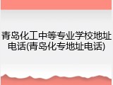 青岛化工中等专业学校地址电话(青岛化专地址电话)