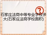 石家庄法商中等专业学校多大(石家庄法商学校面积)