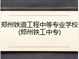 郑州铁道工程中等专业学校(郑州铁工中专)