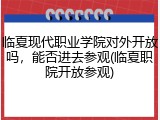 临夏现代职业学院对外开放吗，能否进去参观(临夏职院开放参观)