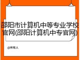 邵阳市计算机中等专业学校官网(邵阳计算机中专官网)
