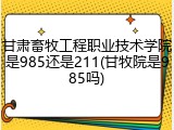 甘肃畜牧工程职业技术学院是985还是211(甘牧院是985吗)