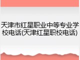 天津市红星职业中等专业学校电话(天津红星职校电话)