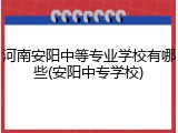 河南安阳中等专业学校有哪些(安阳中专学校)
