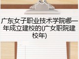 广东女子职业技术学院哪一年成立建校的(广女职院建校年)