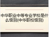 中华职业中等专业学校是什么级别(中华职校级别)