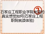 石家庄工程职业学院就读的真实感觉如何(石家庄工程职院就读体验)