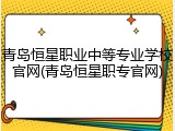 青岛恒星职业中等专业学校官网(青岛恒星职专官网)