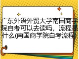 广东外语外贸大学南国商学院自考可以去读吗，流程是什么(南国商学院自考流程)