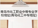 青岛市化工职业中等专业学校地址(青岛化工中专地址)