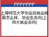 上海师范大学毕业后就业前景怎么样，毕业生去向(上师大就业去向)