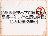 池州职业技术学院建校时间是哪一年，什么历史背景(池职院建校年份)