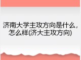 济南大学主攻方向是什么，怎么样(济大主攻方向)