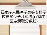 石家庄人民医学高等专科学校要多少分才能进(石家庄医专录取分数线)