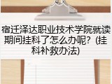宿迁泽达职业技术学院就读期间挂科了怎么办呢？(挂科补救办法)