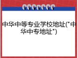 中华中等专业学校地址("中华中专地址")
