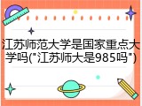 江苏师范大学是国家重点大学吗("江苏师大是985吗")