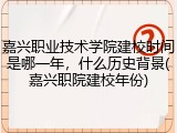 嘉兴职业技术学院建校时间是哪一年，什么历史背景(嘉兴职院建校年份)