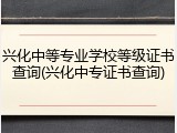 兴化中等专业学校等级证书查询(兴化中专证书查询)