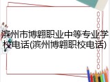 滨州市博翱职业中等专业学校电话(滨州博翱职校电话)