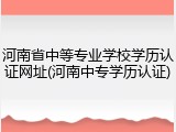 河南省中等专业学校学历认证网址(河南中专学历认证)