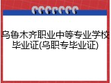 乌鲁木齐职业中等专业学校毕业证(乌职专毕业证)