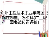 广州工程技术职业学院图书馆在哪里，怎么样(广工职图书馆位置评价)