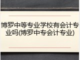 博罗中等专业学校有会计专业吗(博罗中专会计专业)