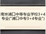 南京浦口中等专业学校3+4专业("浦口中专3+4专业")