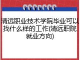 清远职业技术学院毕业可以找什么样的工作(清远职院就业方向)