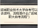 运城职业技术大学自考可以去读吗，流程是什么("运城职大自考流程")