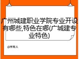 广州城建职业学院专业开设有哪些,特色在哪(广城建专业特色)