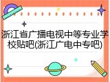 浙江省广播电视中等专业学校贴吧(浙江广电中专吧)