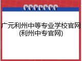 广元利州中等专业学校官网(利州中专官网)