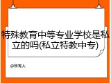特殊教育中等专业学校是私立的吗(私立特教中专)