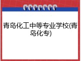 青岛化工中等专业学校(青岛化专)