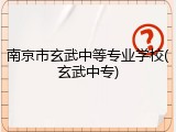 南京市玄武中等专业学校(玄武中专)