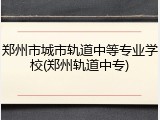 郑州市城市轨道中等专业学校(郑州轨道中专)