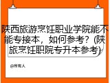 陕西旅游烹饪职业学院能不能专接本，如何参考？(陕旅烹饪职院专升本参考)