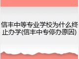 信丰中等专业学校为什么终止办学(信丰中专停办原因)