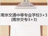 南京交通中等专业学校3+3(南京交专3+3)