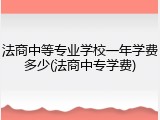法商中等专业学校一年学费多少(法商中专学费)