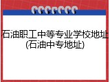 石油职工中等专业学校地址(石油中专地址)