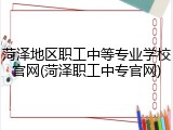 菏泽地区职工中等专业学校官网(菏泽职工中专官网)