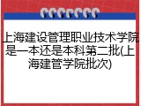 上海建设管理职业技术学院是一本还是本科第二批(上海建管学院批次)