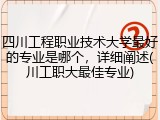 四川工程职业技术大学最好的专业是哪个，详细阐述(川工职大最佳专业)