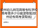 钦州幼儿师范高等专科学校高考需多少分能录取呢(钦州幼专高考录取线)