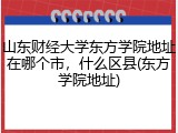 山东财经大学东方学院地址在哪个市，什么区县(东方学院地址)