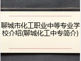聊城市化工职业中等专业学校介绍(聊城化工中专简介)