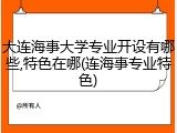 大连海事大学专业开设有哪些,特色在哪(连海事专业特色)